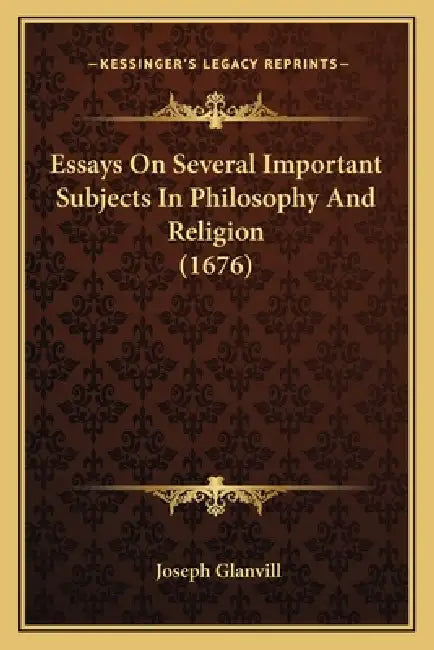 Essays On Several Important Subjects In Philosophy And Religion (1676) by Joseph Glanvill
