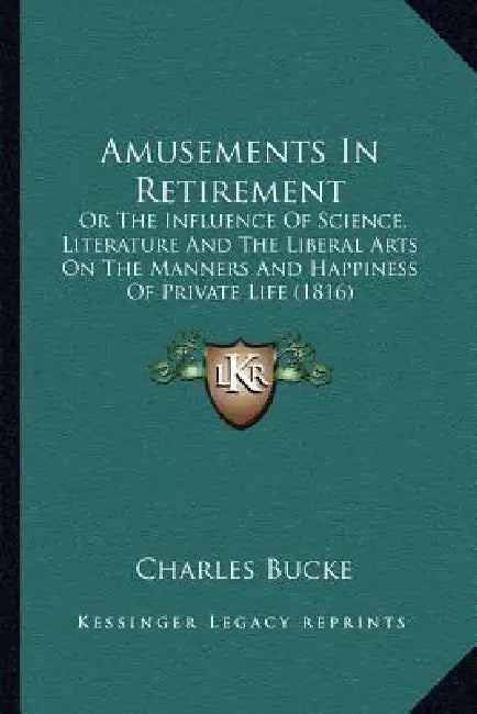 Amusements In Retirement: Or The Influence Of Science, Literature And The Liberal Arts On The Manners And Happiness Of Private Life (1816) by Charles Bucke