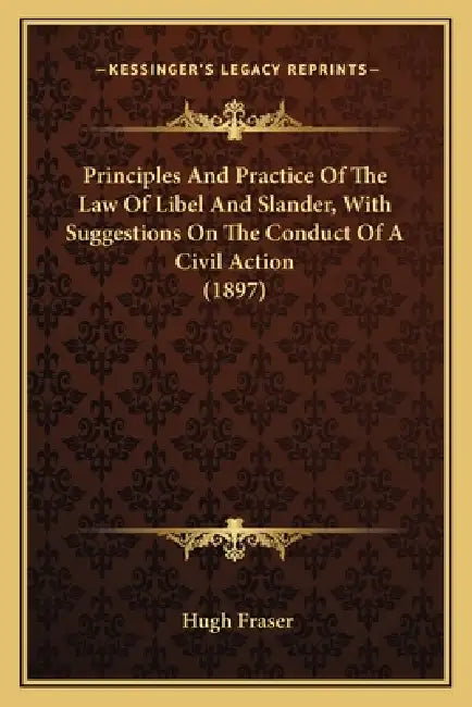 Principles And Practice Of The Law Of Libel And Slander, With Suggestions On The Conduct Of A Civil Action (1897) by Hugh Fraser