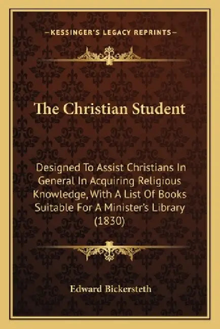 The Christian Student: Designed To Assist Christians In General In Acquiring Religious Knowledge, With A List Of Books Suitable For A Ministe by Edward Bickersteth