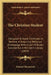 The Christian Student: Designed To Assist Christians In General In Acquiring Religious Knowledge, With A List Of Books Suitable For A Ministe by Edward Bickersteth