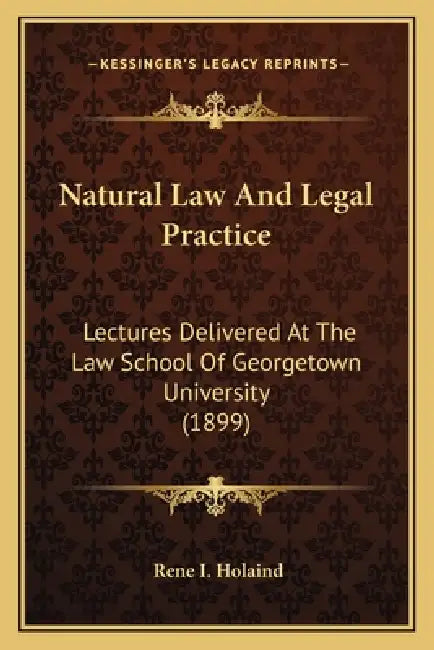 Natural Law And Legal Practice: Lectures Delivered At The Law School Of Georgetown University (1899) by Rene I. Holaind
