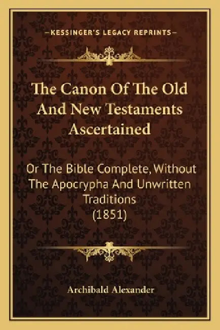 The Canon Of The Old And New Testaments Ascertained: Or The Bible Complete, Without The Apocrypha And Unwritten Traditions (1851) by Archibald Alexander