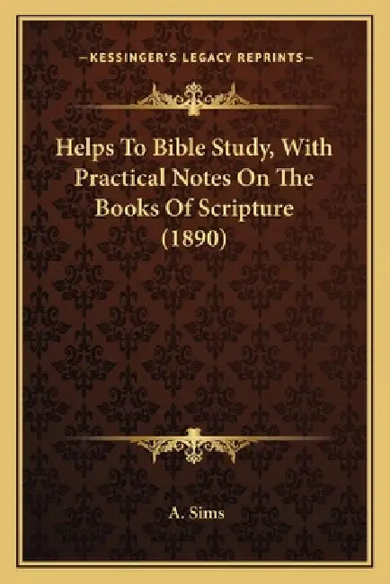 Helps To Bible Study, With Practical Notes On The Books Of Scripture (1890) by A. Sims