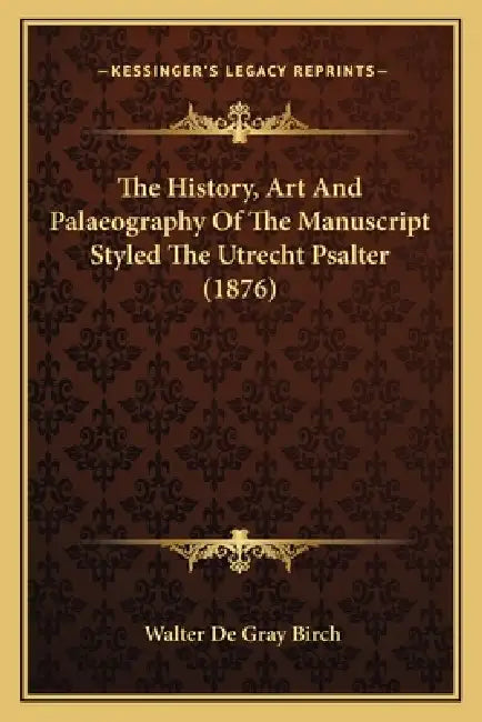 The History, Art And Palaeography Of The Manuscript Styled The Utrecht Psalter (1876) by Walter de Gray Birch
