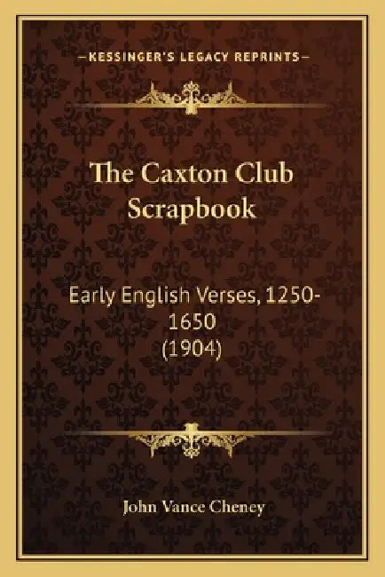 The Caxton Club Scrapbook: Early English Verses, 1250-1650 (1904) by John Vance Cheney