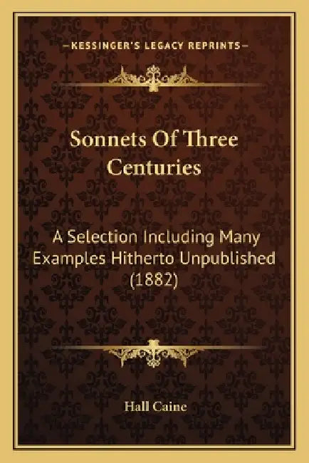 Sonnets Of Three Centuries: A Selection Including Many Examples Hitherto Unpublished (1882) by Hall Caine