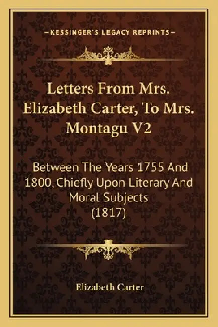 Letters From Mrs. Elizabeth Carter, To Mrs. Montagu V2: Between The Years 1755 And 1800, Chiefly Upon Literary And Moral Subjects (1817) by Elizabeth Carter