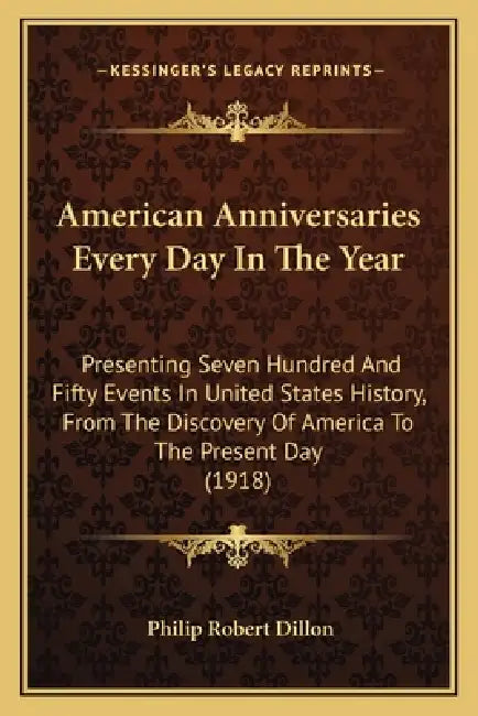 American Anniversaries Every Day In The Year: Presenting Seven Hundred And Fifty Events In United States History, From The Discovery Of America To The by Philip Robert Dillon