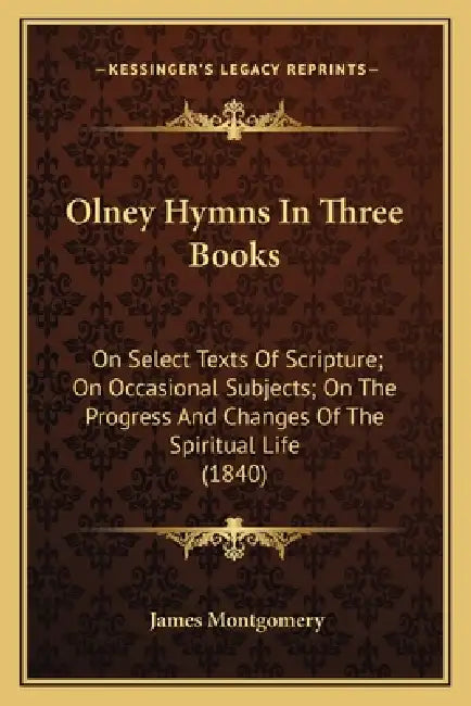 Olney Hymns In Three Books: On Select Texts Of Scripture; On Occasional Subjects; On The Progress And Changes Of The Spiritual Life (1840) by James Montgomery