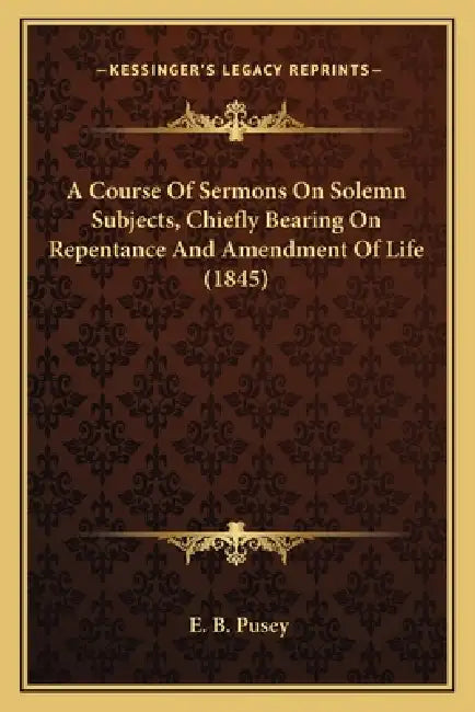 A Course Of Sermons On Solemn Subjects, Chiefly Bearing On Repentance And Amendment Of Life (1845) by E. B. Pusey