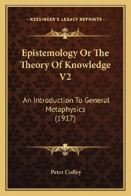 Epistemology Or The Theory Of Knowledge V2: An Introduction To General Metaphysics (1917) by Peter Coffey