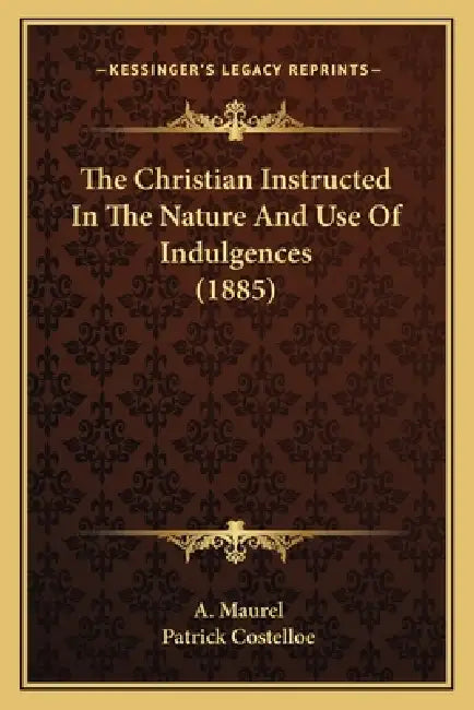 The Christian Instructed In The Nature And Use Of Indulgences (1885) by A. Maurel, Patrick Costelloe