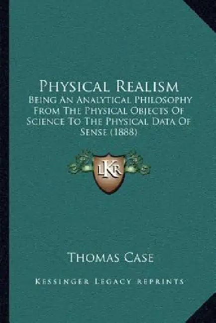 Physical Realism: Being An Analytical Philosophy From The Physical Objects Of Science To The Physical Data Of Sense (1888) by Thomas Case