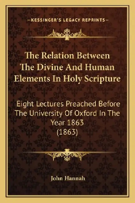 The Relation Between The Divine And Human Elements In Holy Scripture: Eight Lectures Preached Before The University Of Oxford In The Year 1863 (1863) by John Hannah