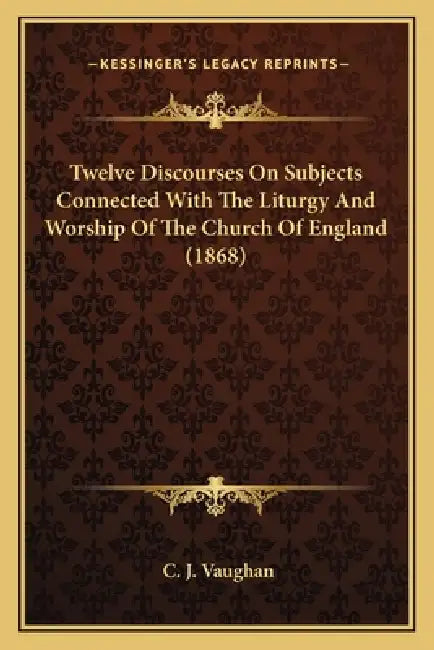Twelve Discourses On Subjects Connected With The Liturgy And Worship Of The Church Of England (1868) by C. J. Vaughan