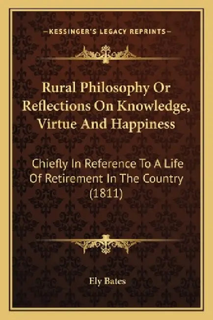 Rural Philosophy Or Reflections On Knowledge, Virtue And Happiness: Chiefly In Reference To A Life Of Retirement In The Country (1811) by Ely Bates