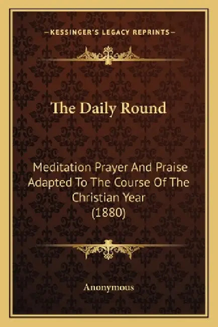 The Daily Round: Meditation Prayer And Praise Adapted To The Course Of The Christian Year (1880) by Anonymous