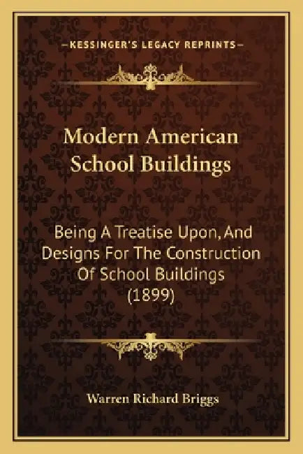 Modern American School Buildings: Being A Treatise Upon, And Designs For The Construction Of School Buildings (1899) by Warren Richard Briggs