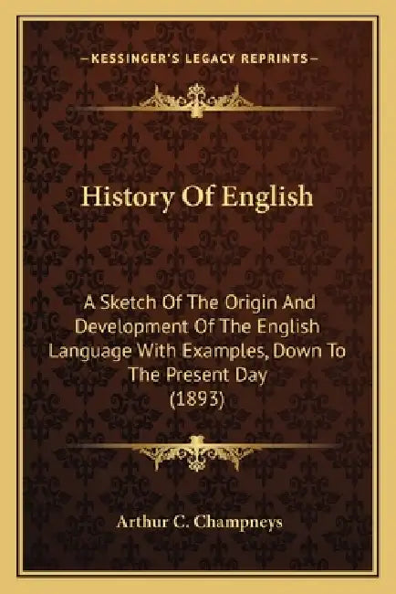 History Of English: A Sketch Of The Origin And Development Of The English Language With Examples, Down To The Present Day (1893) by Arthur C. Champneys