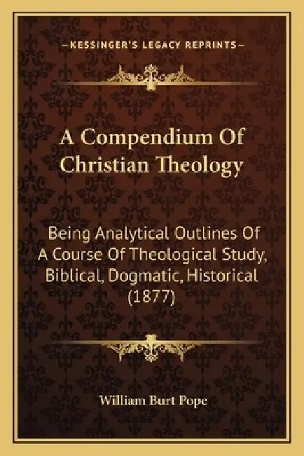 A Compendium Of Christian Theology: Being Analytical Outlines Of A Course Of Theological Study, Biblical, Dogmatic, Historical (1877) by William Burt Pope