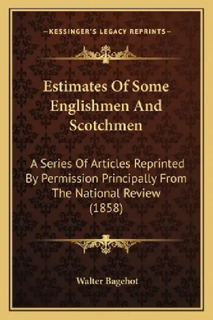 Estimates Of Some Englishmen And Scotchmen: A Series Of Articles Reprinted By Permission Principally From The National Review (1858) by Walter Bagehot
