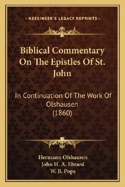 Biblical Commentary On The Epistles Of St. John: In Continuation Of The Work Of Olshausen (1860) by Hermann Olshausen, John H. a. Ebrard, W. B. Pope