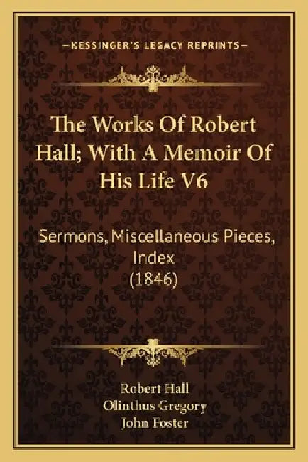 The Works Of Robert Hall; With A Memoir Of His Life V6: Sermons, Miscellaneous Pieces, Index (1846) by Robert Hall, Olinthus Gregory, John Foster