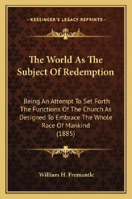 The World As The Subject Of Redemption: Being An Attempt To Set Forth The Functions Of The Church As Designed To Embrace The Whole Race Of Mankind (18 by William H. Fremantle