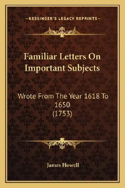 Familiar Letters On Important Subjects: Wrote From The Year 1618 To 1650 (1753) by James Howell