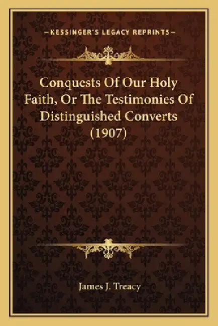 Conquests Of Our Holy Faith, Or The Testimonies Of Distinguished Converts (1907) by James J. Treacy