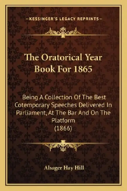 The Oratorical Year Book For 1865: Being A Collection Of The Best Cotemporary Speeches Delivered In Parliament, At The Bar And On The Platform (1866) by Alsager Hay Hill