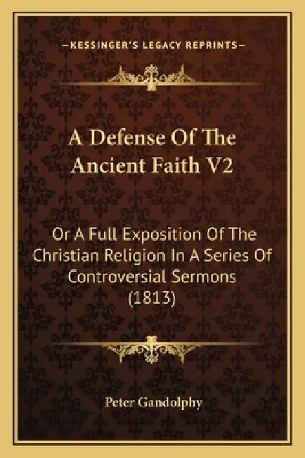 A Defense Of The Ancient Faith V2: Or A Full Exposition Of The Christian Religion In A Series Of Controversial Sermons (1813) by Peter Gandolphy