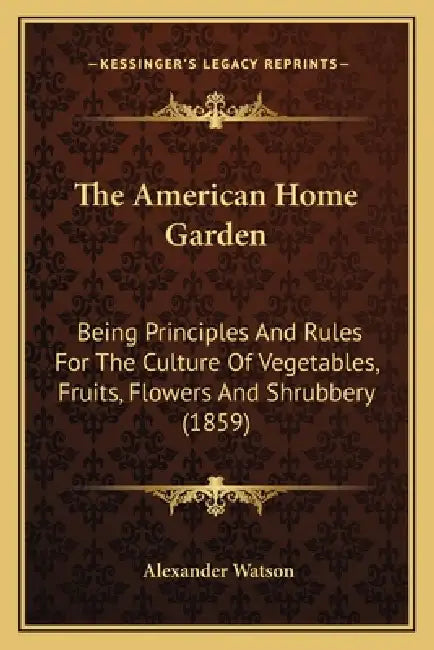 The American Home Garden: Being Principles And Rules For The Culture Of Vegetables, Fruits, Flowers And Shrubbery (1859) by Alexander Watson