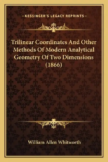 Trilinear Coordinates And Other Methods Of Modern Analytical Geometry Of Two Dimensions (1866) by William Allen Whitworth