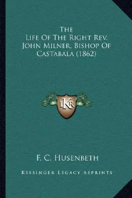 The Life Of The Right Rev. John Milner, Bishop Of Castabala (1862) by F. C. Husenbeth