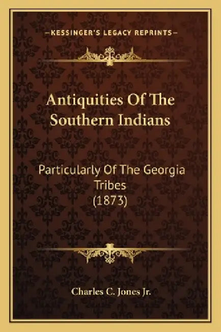 Antiquities Of The Southern Indians: Particularly Of The Georgia Tribes (1873) by Jr. Jones Charles C.