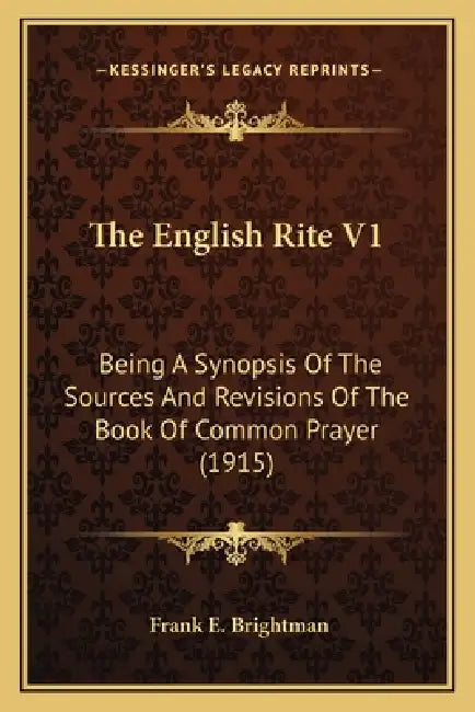 The English Rite V1: Being A Synopsis Of The Sources And Revisions Of The Book Of Common Prayer (1915) by Frank Edward Brightman