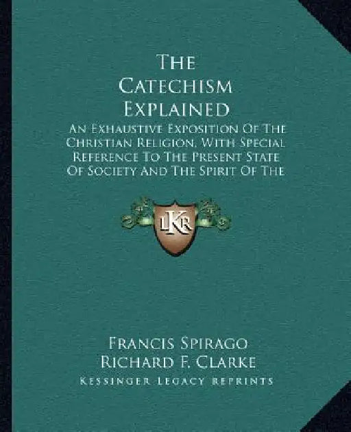 The Catechism Explained: An Exhaustive Exposition Of The Christian Religion, With Special Reference To The Present State Of Society And The Spi by Francis Spirago, Richard F. Clarke