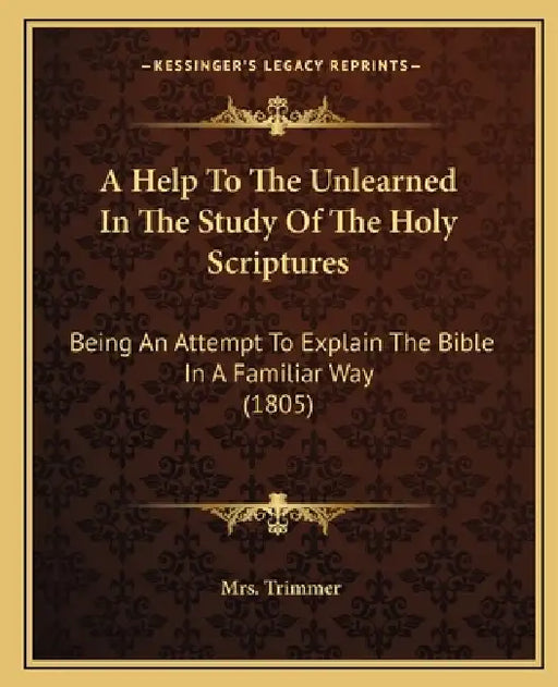 A Help To The Unlearned In The Study Of The Holy Scriptures: Being An Attempt To Explain The Bible In A Familiar Way (1805) by Trimmer