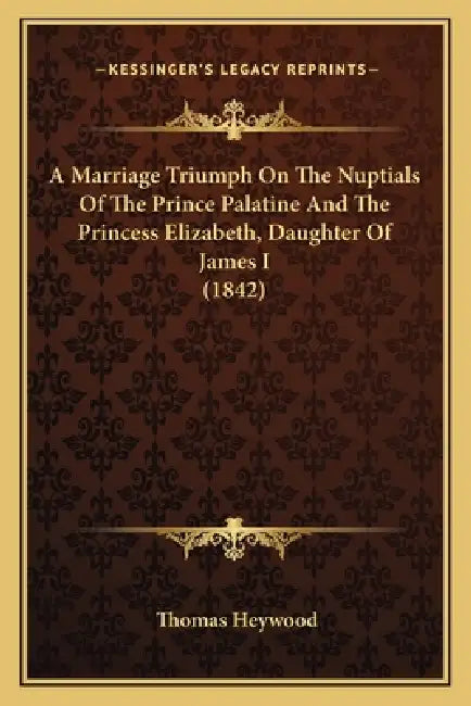 A Marriage Triumph On The Nuptials Of The Prince Palatine And The Princess Elizabeth, Daughter Of James I (1842) by Thomas Heywood