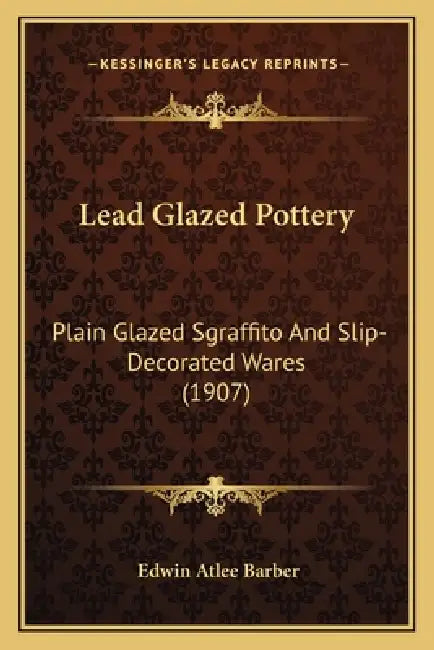 Lead Glazed Pottery: Plain Glazed Sgraffito And Slip-Decorated Wares (1907) by Edwin Atlee Barber