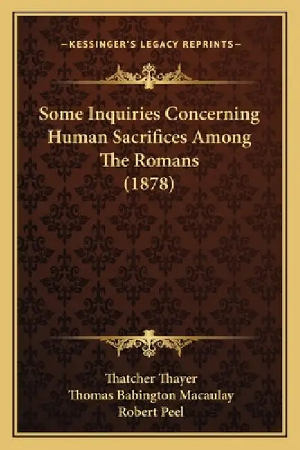 Some Inquiries Concerning Human Sacrifices Among The Romans (1878) by Thatcher Thayer, Thomas Babington Macaulay, Robert Peel