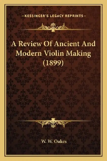 A Review Of Ancient And Modern Violin Making (1899) by W. W. Oakes