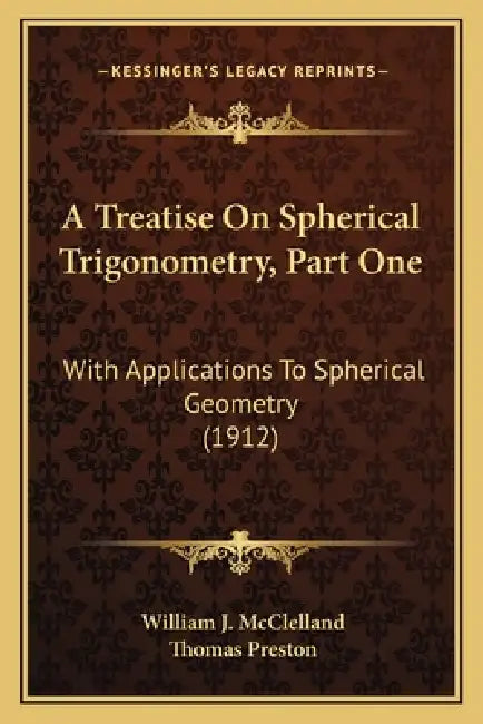 A Treatise On Spherical Trigonometry, Part One: With Applications To Spherical Geometry (1912) by William J. McClelland, Thomas Preston