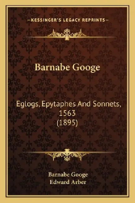 Barnabe Googe: Eglogs, Epytaphes And Sonnets, 1563 (1895) by Barnabe Googe, Edward Arber