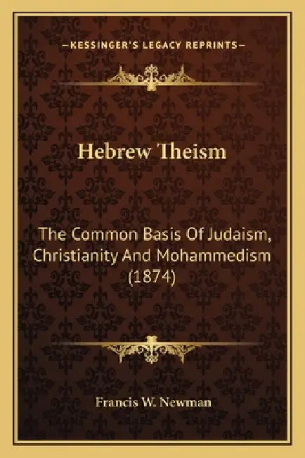 Hebrew Theism: The Common Basis Of Judaism, Christianity And Mohammedism (1874) by Francis W. Newman