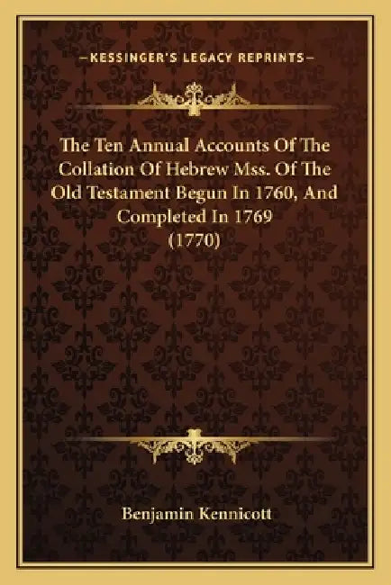 The Ten Annual Accounts Of The Collation Of Hebrew Mss. Of The Old Testament Begun In 1760, And Completed In 1769 (1770) by Benjamin Kennicott