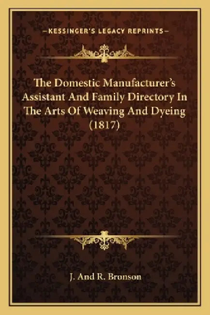 The Domestic Manufacturer's Assistant and Family Directory in the Arts of Weaving and Dyeing (1817) by J. Bronson