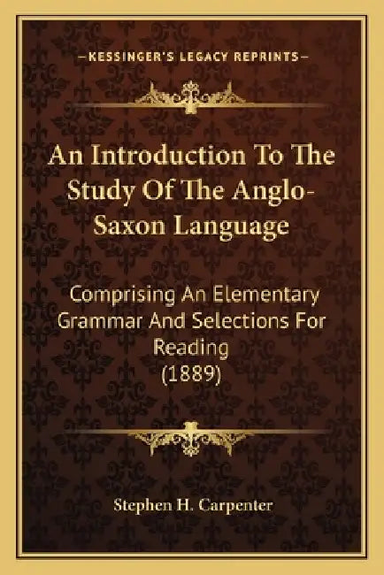 An Introduction To The Study Of The Anglo-Saxon Language: Comprising An Elementary Grammar And Selections For Reading (1889) by Stephen H. Carpenter